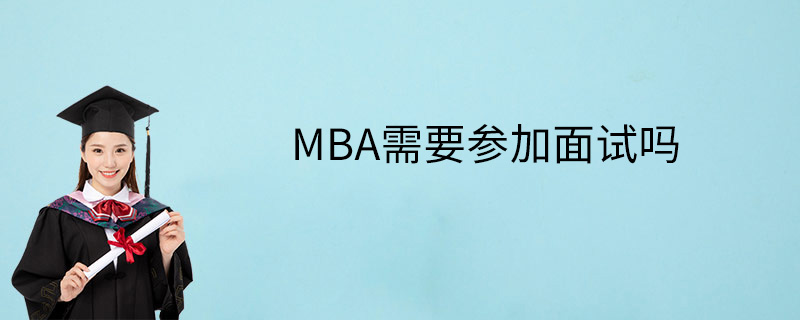 MBA需要参加面试吗-MBA面试一般考什么