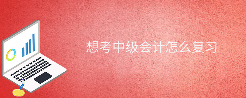 想考中級會計怎么復習-學習攻略-考試解題技巧
