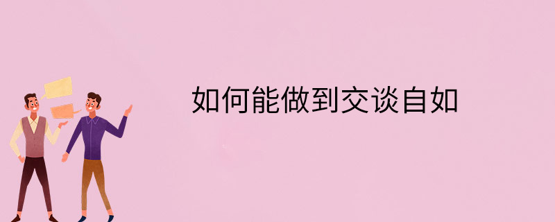 如何能做到交谈自如陌生人沟通技巧如何训练