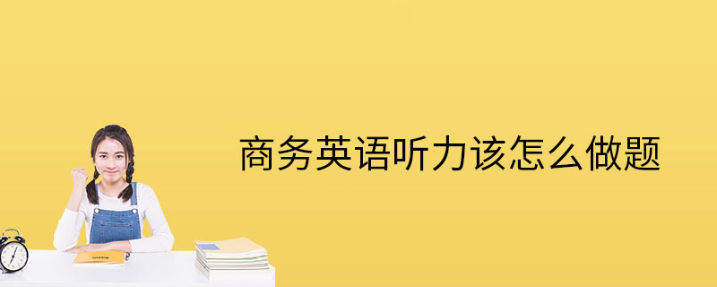 商務英語聽力怎麼做題答題技巧怎麼練習聽力