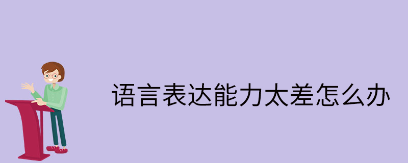 語言表達能力太差怎麼辦提高表達能力的技巧