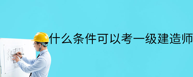 什么條件可以考一級建造師-一級建造師報考條件
