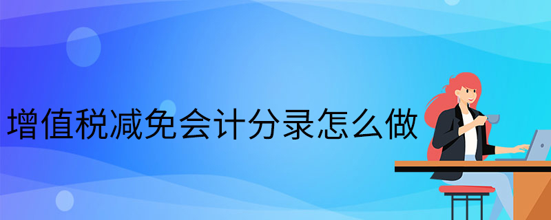 增值稅減免會計分錄-增值稅減免的賬務(wù)處理