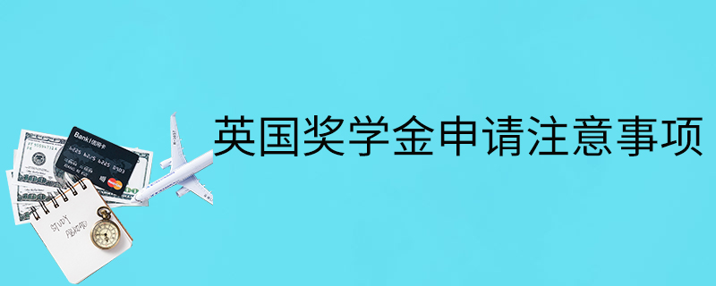 英國獎學金申請注意事項-注意什么-考慮因素