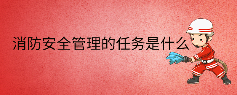 消防安全管理的任務是什么-要求-規定