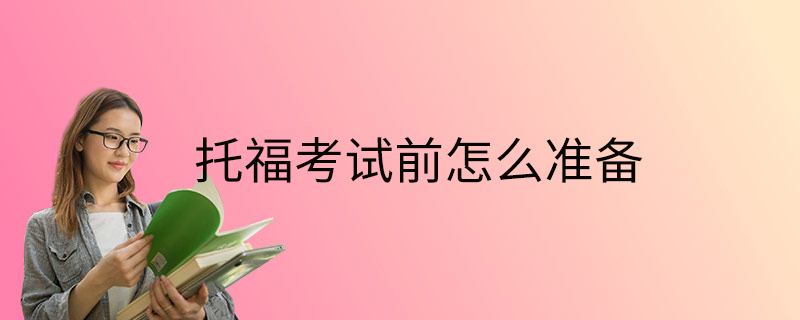 托福考試前怎么準(zhǔn)備-如何準(zhǔn)備-怎么應(yīng)對(duì)