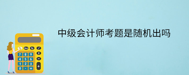中級會計師考題是隨機出嗎