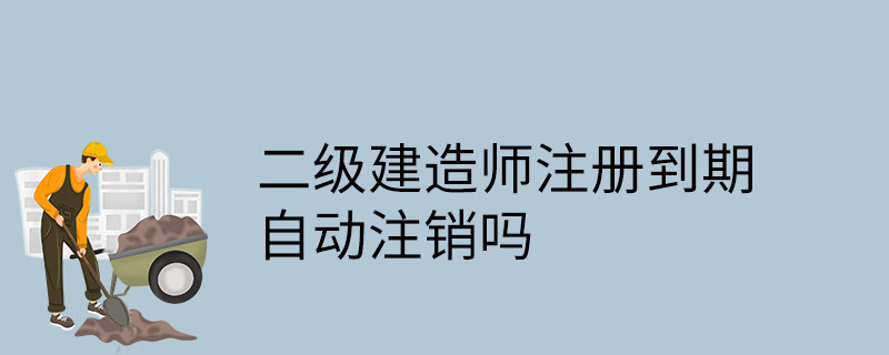 二级建造师注册到期自动注销吗