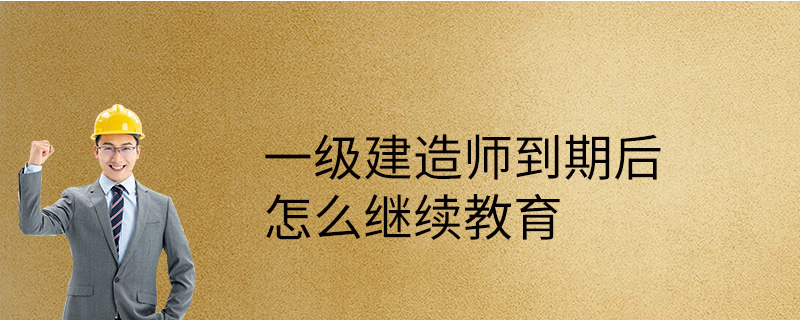 一级建造师到期后怎么继续教育