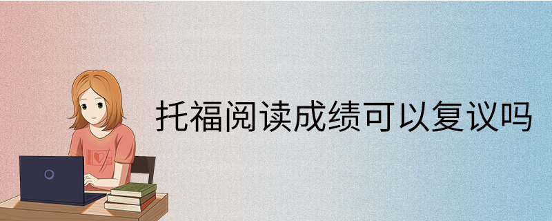 托福閱讀成績(jī)可以復(fù)議嗎