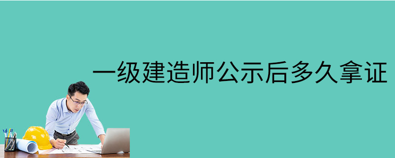 一级建造师公示后多久拿证