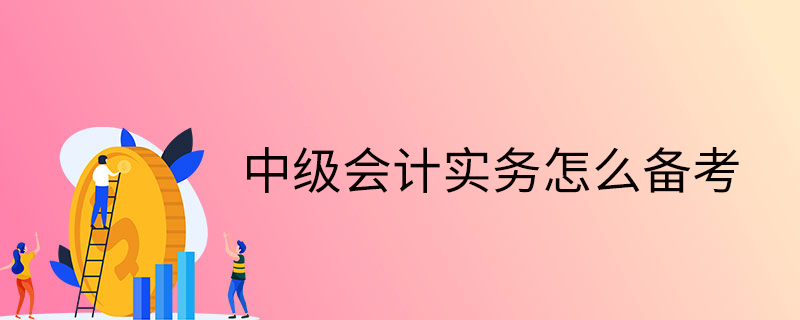中級(jí)會(huì)計(jì)實(shí)務(wù)怎么備考