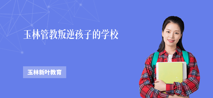 玉林管教叛逆孩子的學校