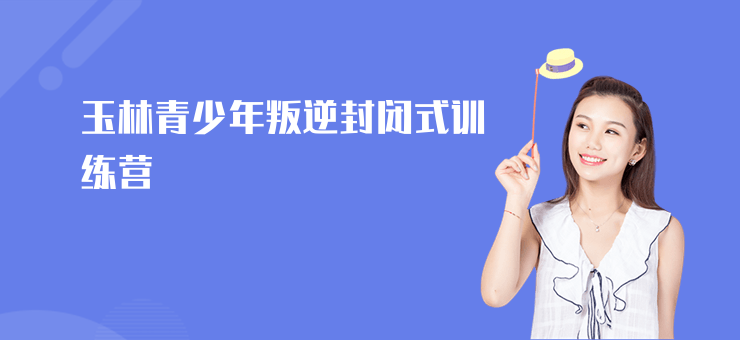 玉林青少年叛逆封閉式訓練營