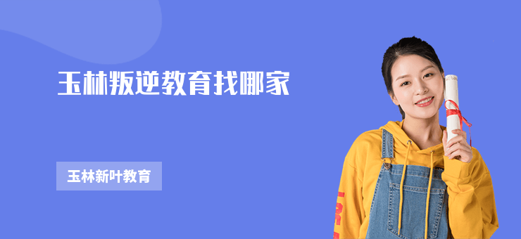 玉林叛逆教育找哪家