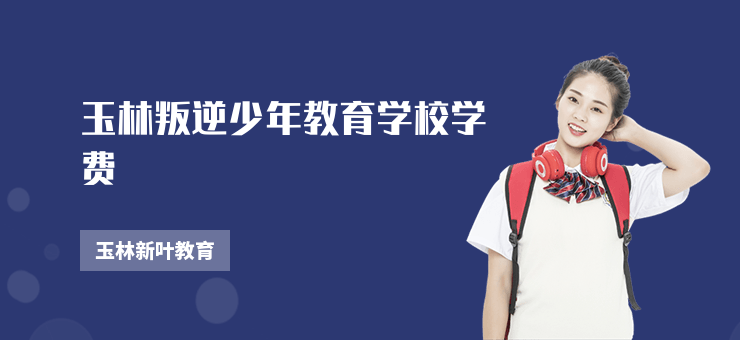 玉林叛逆少年教育學校學費