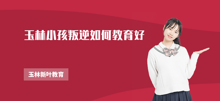 玉林小孩叛逆如何教育好