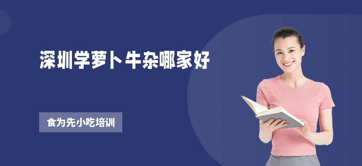 深圳學(xué)蘿卜牛雜哪家好
