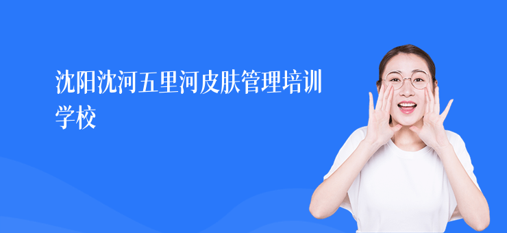 沈陽沈河五里河皮膚管理培訓學校
