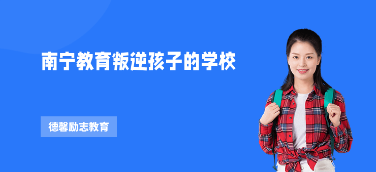 南寧教育叛逆孩子的學(xué)校