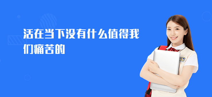 活在當下沒有什么值得我們痛苦的