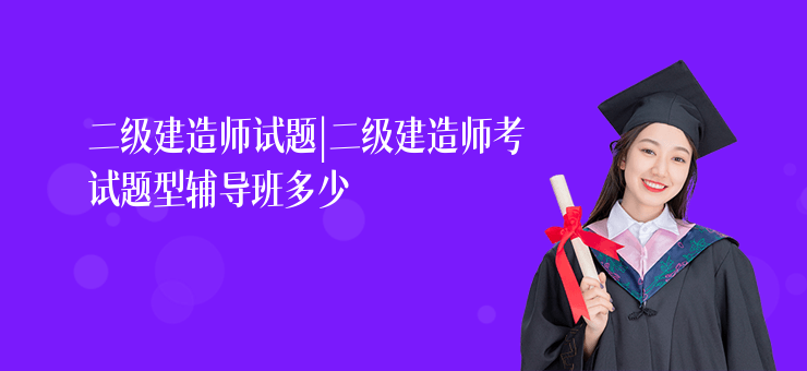 二級建造師試題|二級建造師考試題型輔導班多少