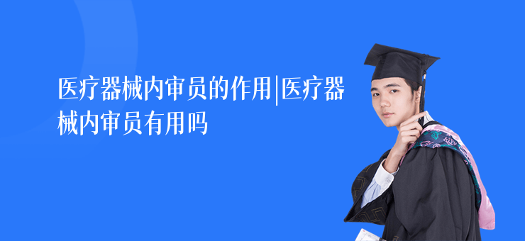 醫(yī)療器械內(nèi)審員的作用|醫(yī)療器械內(nèi)審員有用嗎