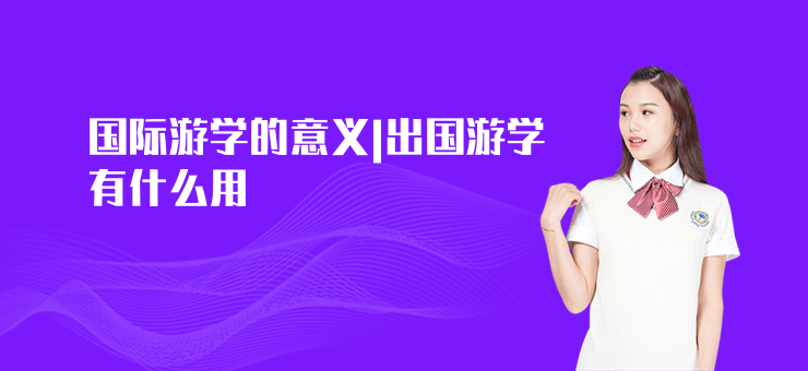 國際游學(xué)的意義|出國游學(xué)有什么用