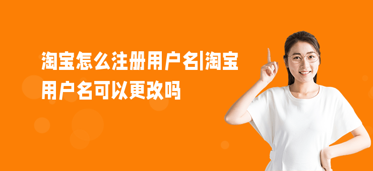 淘寶怎么注冊用戶名|淘寶用戶名可以更改嗎