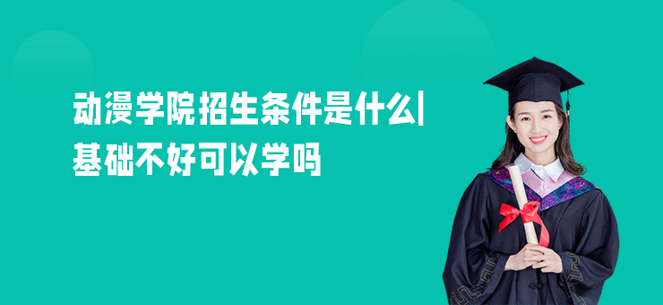 動漫學院招生條件是什么|基礎不好可以學嗎
