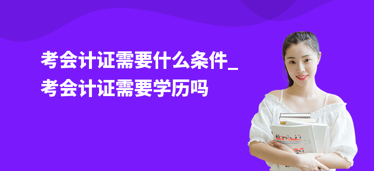 考會計證需要什么條件_考會計證需要學歷嗎