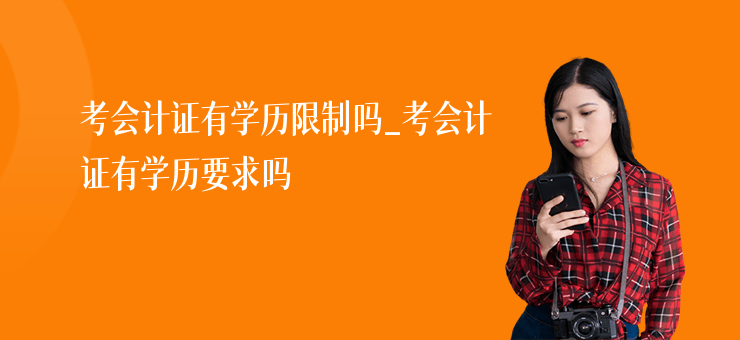 考會計證有學歷限制嗎_考會計證有學歷要求嗎