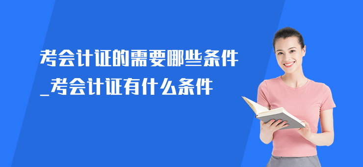 考會計證的需要哪些條件_考會計證有什么條件