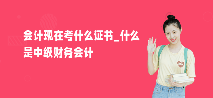 會(huì)計(jì)現(xiàn)在考什么證書_什么是中級(jí)財(cái)務(wù)會(huì)計(jì)