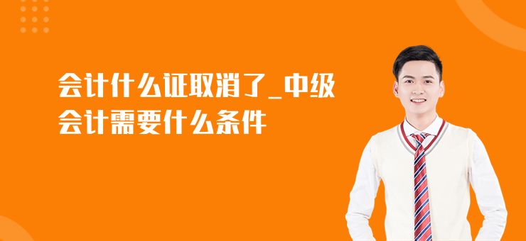 會(huì)計(jì)什么證取消了_中級(jí)會(huì)計(jì)需要什么條件