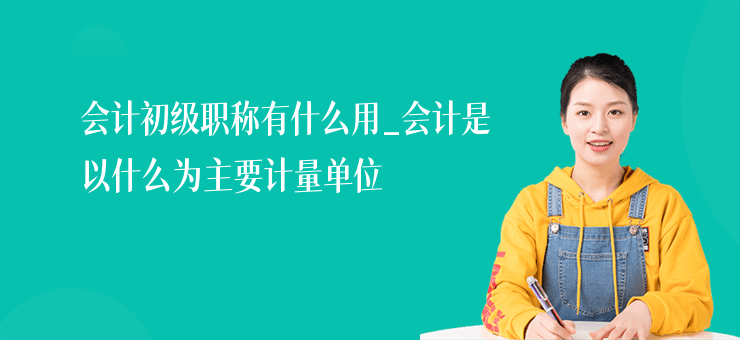 會計初級職稱有什么用_會計是以什么為主要計量單位