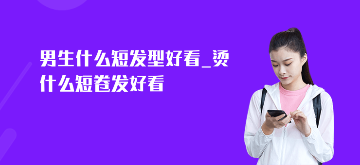 男生什么短發型好看_燙什么短卷發好看