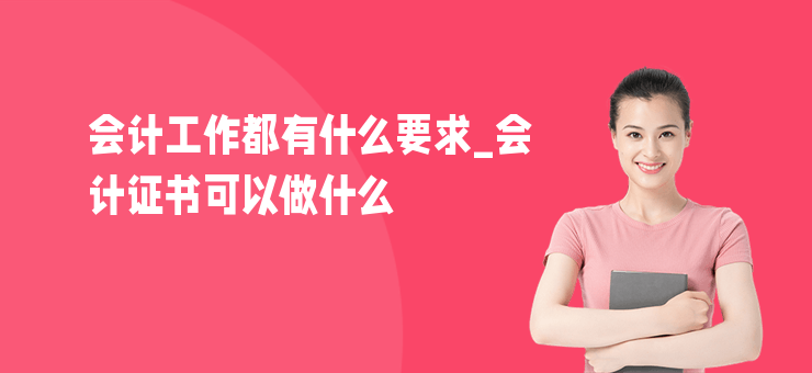 會計工作都有什么要求_會計證書可以做什么