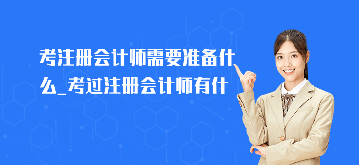 考注冊(cè)會(huì)計(jì)師需要準(zhǔn)備什么_考過注冊(cè)會(huì)計(jì)師有什
