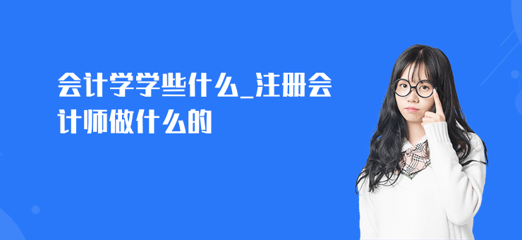會計學學些什么_注冊會計師做什么的