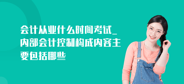 會計從業什么時間考試_內部會計控制構成內容主要包括哪些