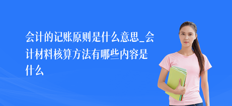 會計的記賬原則是什么意思_會計材料核算方法有哪些內容是什么