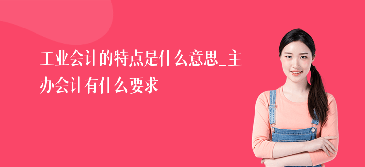 工業會計的特點是什么意思_主辦會計有什么要求