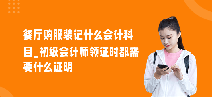 餐廳購服裝記什么會計科目_初級會計師領證時都需要什么證明