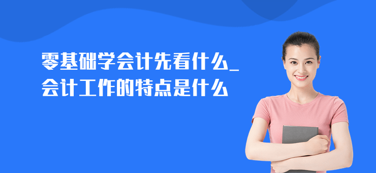 零基礎(chǔ)學(xué)會(huì)計(jì)先看什么_會(huì)計(jì)工作的特點(diǎn)是什么