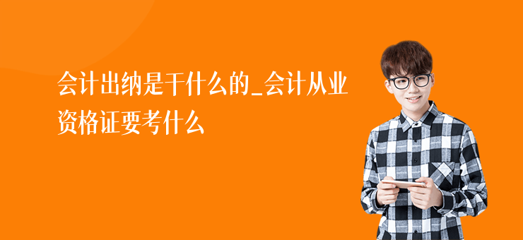 會計出納是干什么的_會計從業資格證要考什么