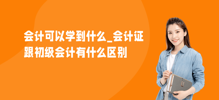 會計可以學到什么_會計證跟初級會計有什么區別