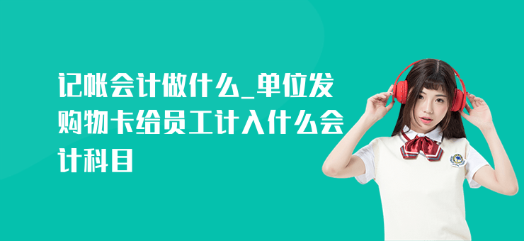 記帳會計做什么_單位發(fā)購物卡給員工計入什么會計科目