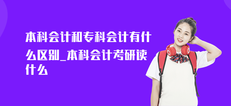 本科會計和專科會計有什么區別_本科會計考研讀什么