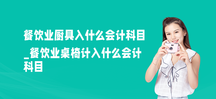 餐飲業廚具入什么會計科目_餐飲業桌椅計入什么會計科目